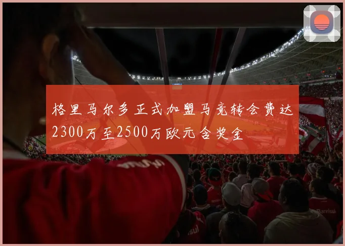 格里马尔多正式加盟马竞转会费达2300万至2500万欧元含奖金