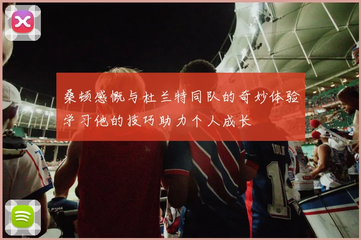 桑顿感慨与杜兰特同队的奇妙体验学习他的技巧助力个人成长