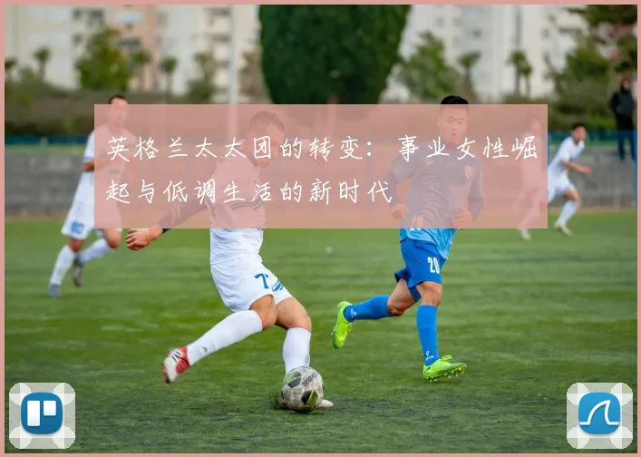 英格兰太太团的转变：事业女性崛起与低调生活的新时代