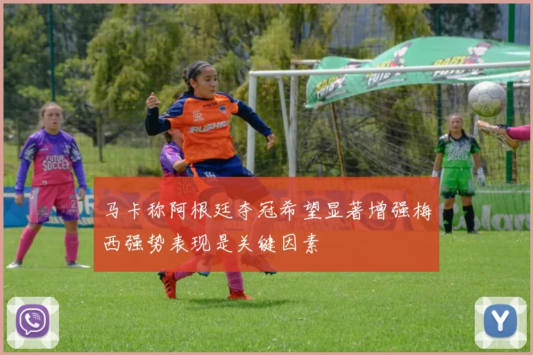马卡称阿根廷夺冠希望显著增强梅西强势表现是关键因素