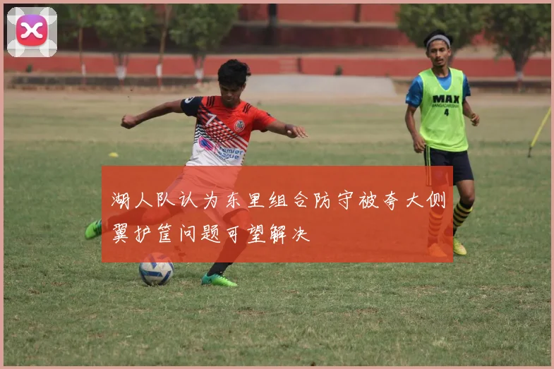 湖人队认为东里组合防守被夸大侧翼护筐问题可望解决
