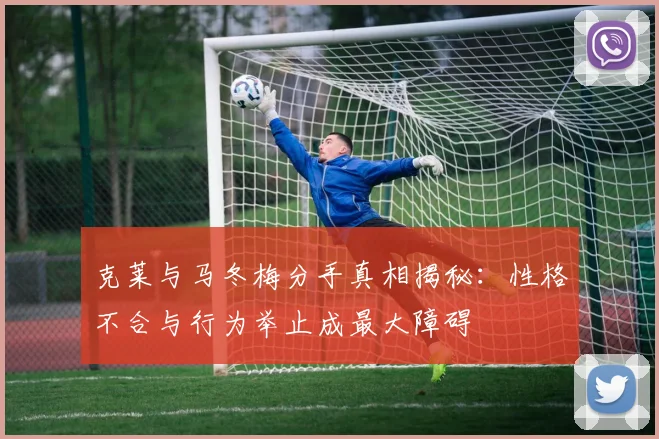 克莱与马冬梅分手真相揭秘：性格不合与行为举止成最大障碍