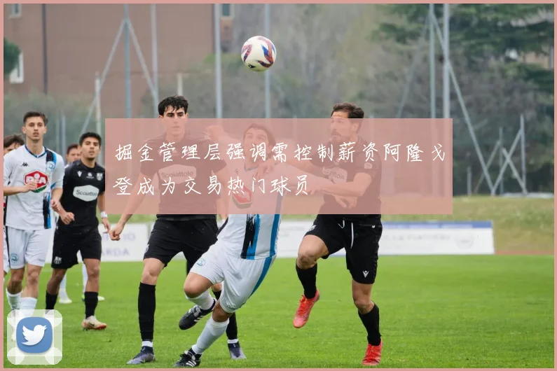 掘金管理层强调需控制薪资阿隆戈登成为交易热门球员