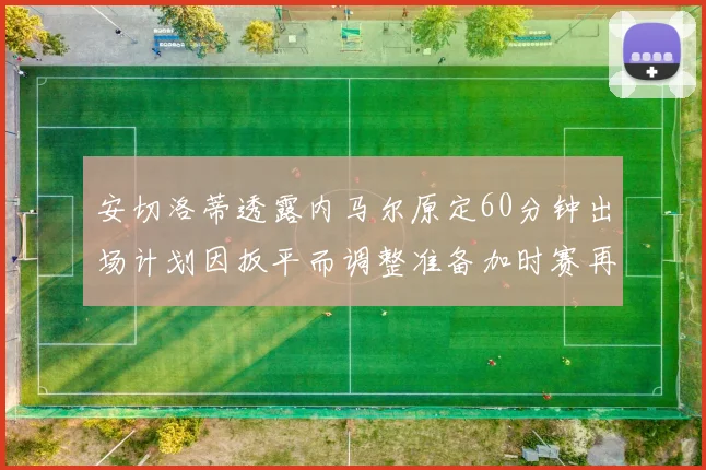 安切洛蒂透露内马尔原定60分钟出场计划因扳平而调整准备加时赛再换上他